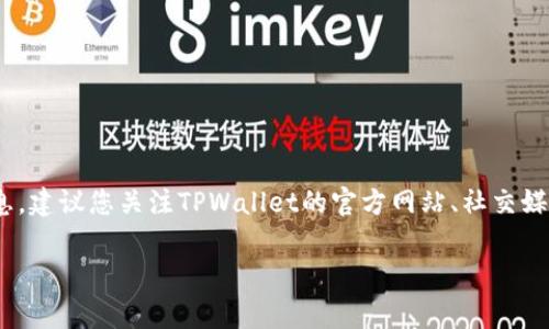 关于TPWallet的开盘时间，具体信息通常由项目方或交易所官方发布。如果您想获取最新的开盘时间和相关信息，建议您关注TPWallet的官方网站、社交媒体渠道或相关的区块链论坛。此外，您也可以查看主要交易所的公告，因为它们会涵盖项目的最新动态和时间表。

如果您有其他问题或者需要进一步的信息，请告诉我！