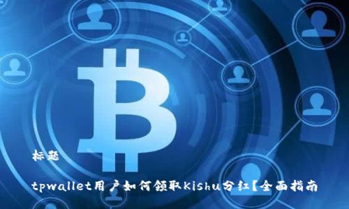 标题

tpwallet用户如何领取Kishu分红？全面指南