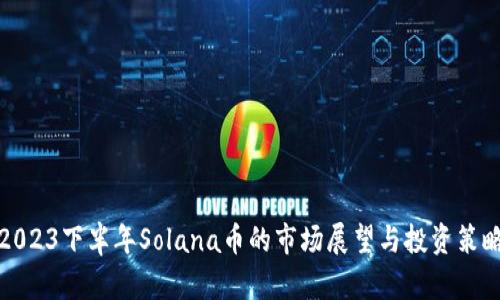 2023下半年Solana币的市场展望与投资策略