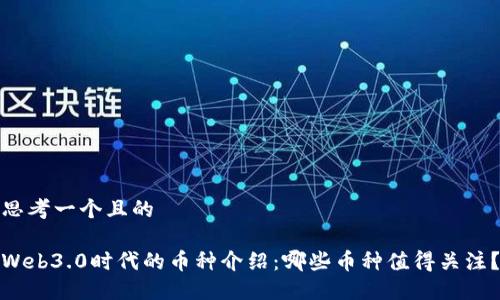 思考一个且的

Web3.0时代的币种介绍：哪些币种值得关注？