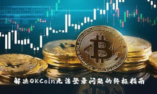 解决OKCoin无法登录问题的终极指南