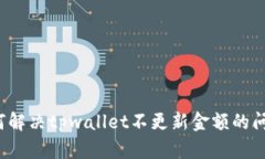 如何解决tpwallet不更新金额的问题？