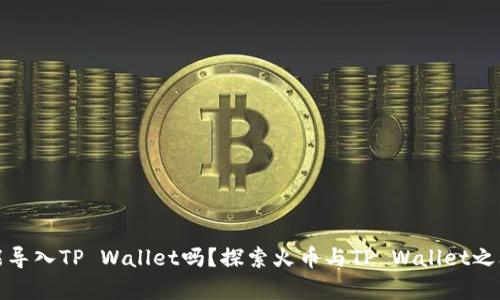 火币钱包能导入TP Wallet吗？探索火币与TP Wallet之间的兼容性