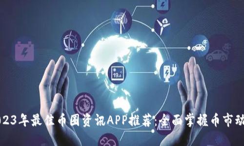 2023年最佳币圈资讯APP推荐：全面掌握币市动态