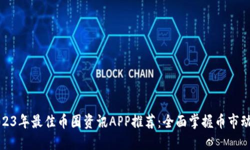 2023年最佳币圈资讯APP推荐：全面掌握币市动态