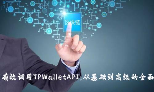 如何有效调用TPWalletAPI：从基础到高级的全面指南