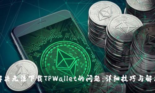 如何解决无法下载TPWallet的问题：详细技巧与解决方案