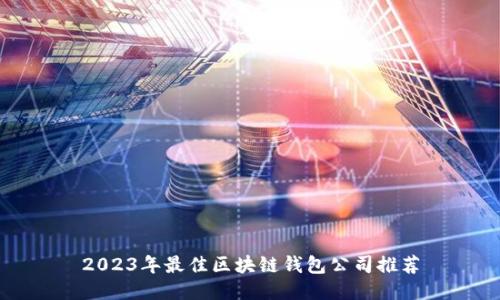 2023年最佳区块链钱包公司推荐