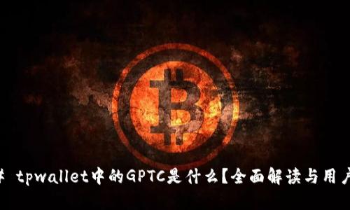 ### tpwallet中的GPTC是什么？全面解读与用户指南