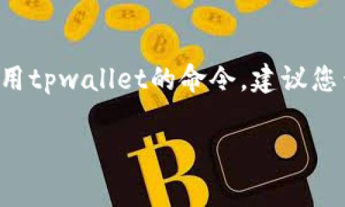 目前，我无法直接提供“tpwallet”命令的相关信息。如果您在寻找如何快速创建或使用tpwallet的命令，建议您查阅官方文档、相关开发者论坛或社区，通常这些地方能够提供最准确和详细的信息。

如果您有其他问题或需要了解更多关于某个主题的信息，请告诉我！