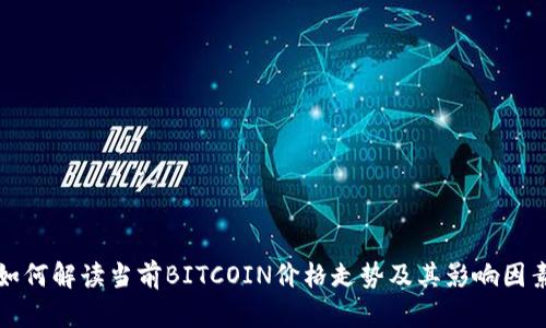 如何解读当前BITCOIN价格走势及其影响因素