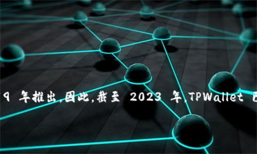 TPWallet 是一家相对较新的加密钱包和数字资产管理工具。根据我所了解的信息，TPWallet 于 2019 年推出。因此，截至 2023 年，TPWallet 已经有大约 4 年的历史。在此期间，TPWallet 一直致力于为用户提供安全、便捷的加密资产管理服务。

如果你有兴趣了解更多关于 TPWallet 的功能、优势或使用方法，请随时告诉我。