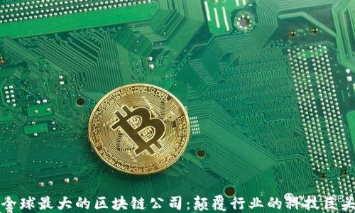 
全球最大的区块链公司：颠覆行业的科技巨头