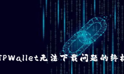 解决TPWallet无法下载问题的终极指南