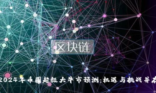 2024年币圈超级大牛市预测：机遇与挑战并存