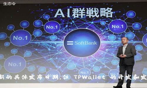 TPWallet 是一个去中心化的数字资产钱包，它与各类区块链网络兼容，可以安全地存储、管理和交易数字货币。尽管我无法提供最新的具体发布日期，但 TPWallet 的开发和发布通常会随着加密货币市场的变化而不断更新。有关其具体推出时间，您可以参考其官方网站或官方公告，以便获得最准确的信息。